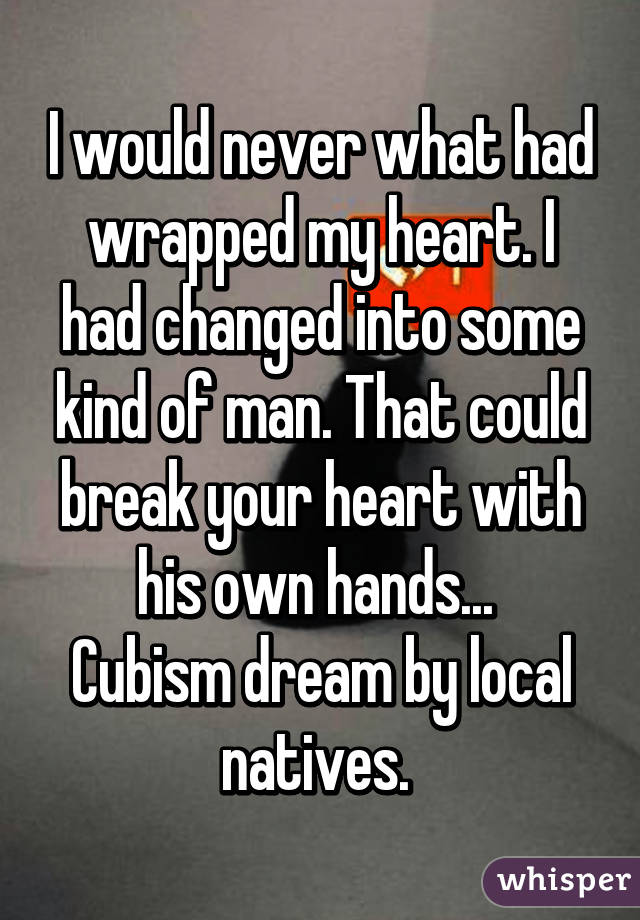 I would never what had wrapped my heart. I had changed into some kind of man. That could break your heart with his own hands... 
Cubism dream by local natives. 