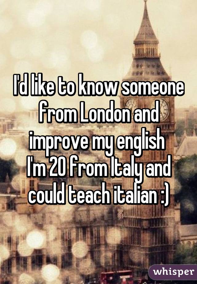 I'd like to know someone from London and improve my english 
I'm 20 from Italy and could teach italian :)