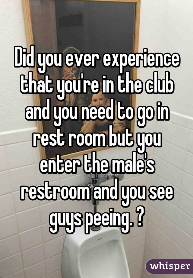 Did you ever experience that you're in the club and you need to go in rest room but you enter the male's restroom and you see guys peeing. 😂