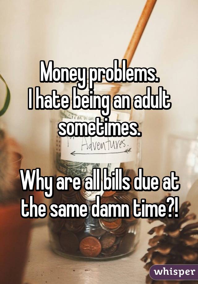 Money problems.
I hate being an adult sometimes.

Why are all bills due at the same damn time?!