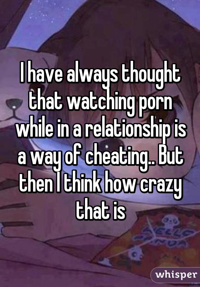 I have always thought that watching porn while in a relationship is a way of cheating.. But then I think how crazy that is