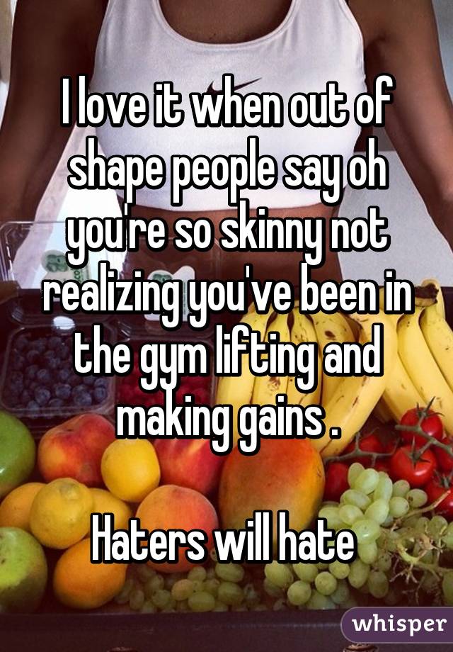 I love it when out of shape people say oh you're so skinny not realizing you've been in the gym lifting and making gains .

Haters will hate 