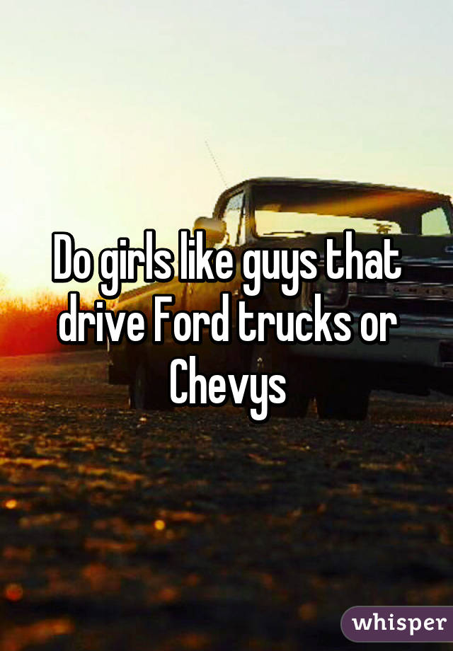 Do girls like guys that drive Ford trucks or Chevys