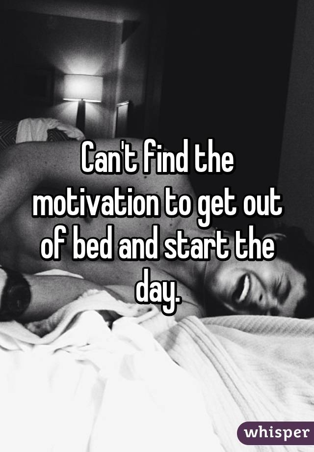 Can't find the motivation to get out of bed and start the day.