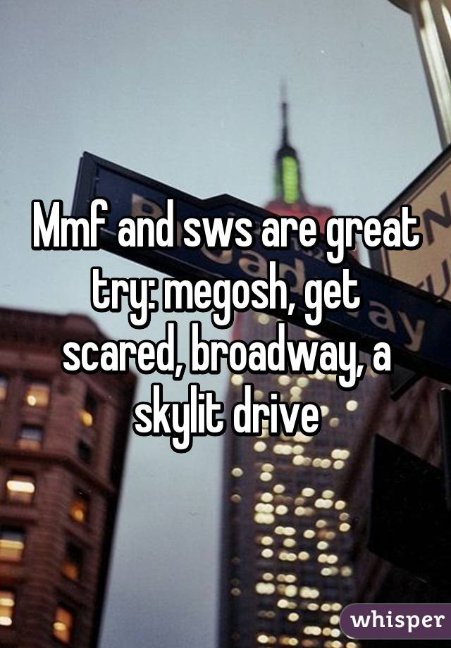 Mmf and sws are great try: megosh, get scared, broadway, a skylit drive