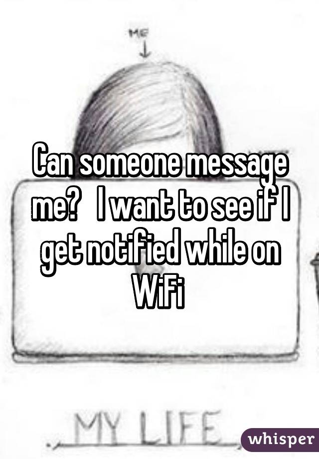 Can someone message me?   I want to see if I get notified while on WiFi 