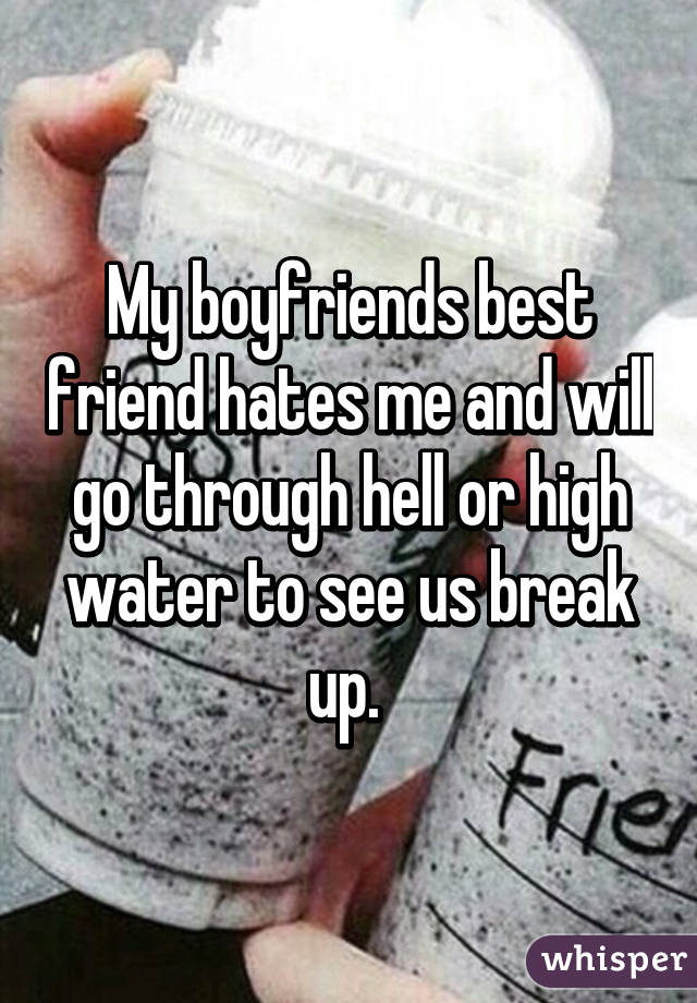 My boyfriends best friend hates me and will go through hell or high water to see us break up. 