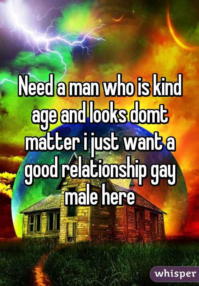 Need a man who is kind age and looks domt matter i just want a good relationship gay male here