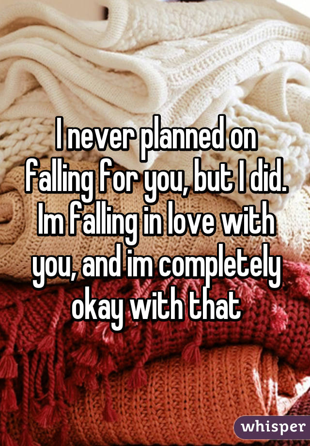 I never planned on falling for you, but I did. Im falling in love with you, and im completely okay with that