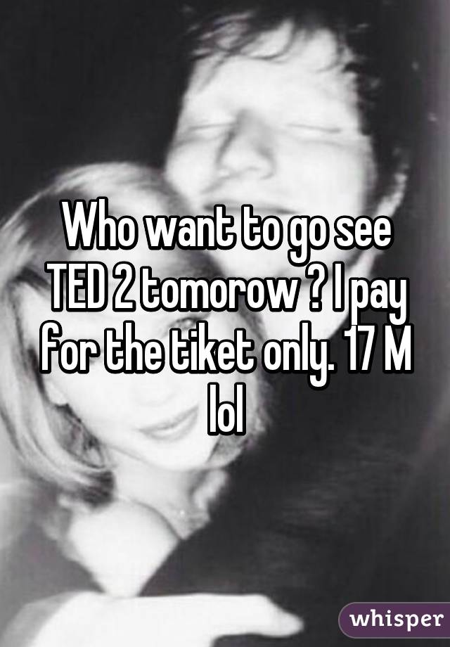 Who want to go see TED 2 tomorow ? I pay for the tiket only. 17 M lol