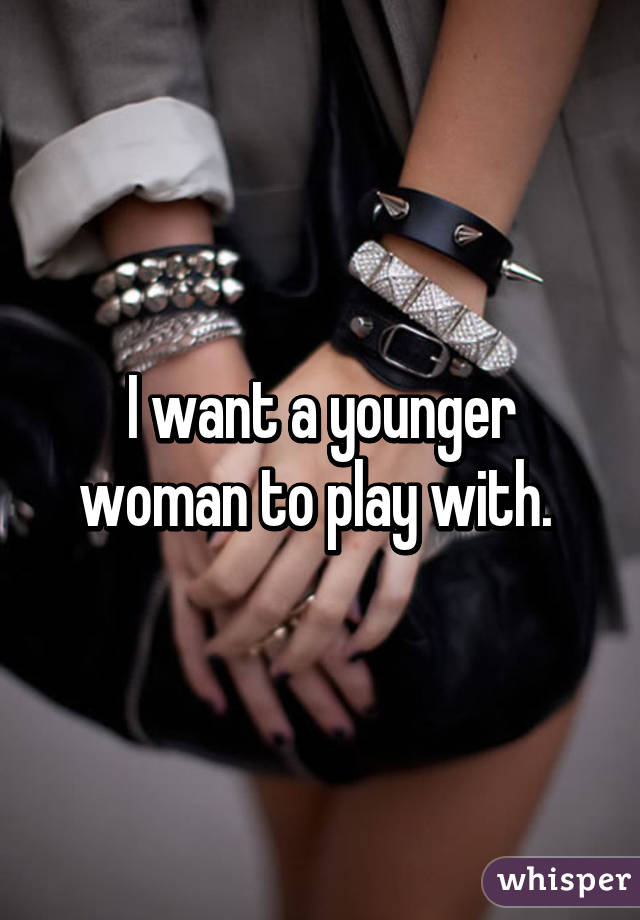 I want a younger woman to play with. 