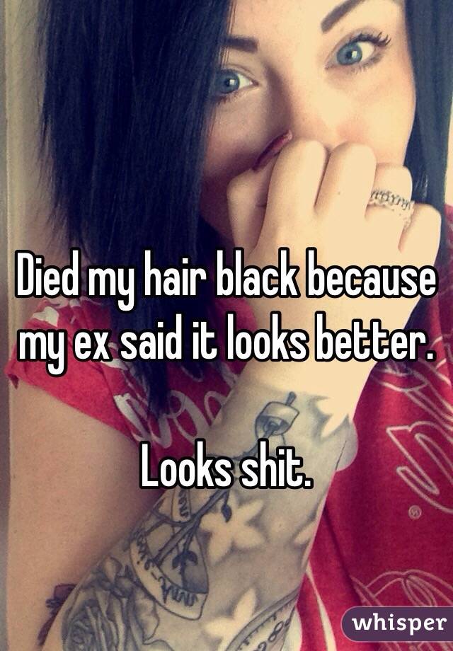 Died my hair black because my ex said it looks better.

Looks shit.