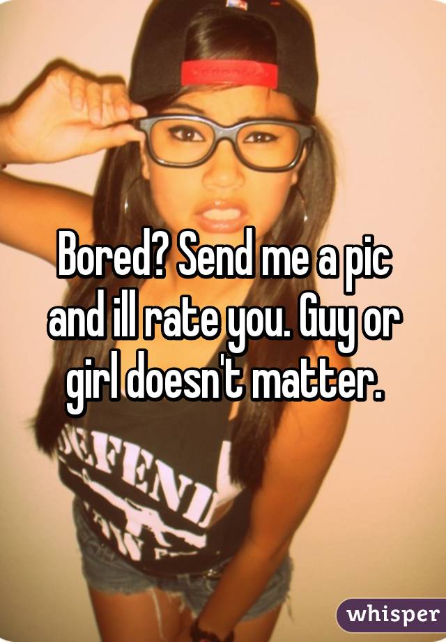 Bored? Send me a pic and ill rate you. Guy or girl doesn't matter.