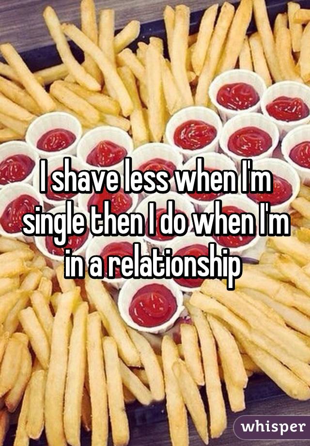 I shave less when I'm single then I do when I'm in a relationship 