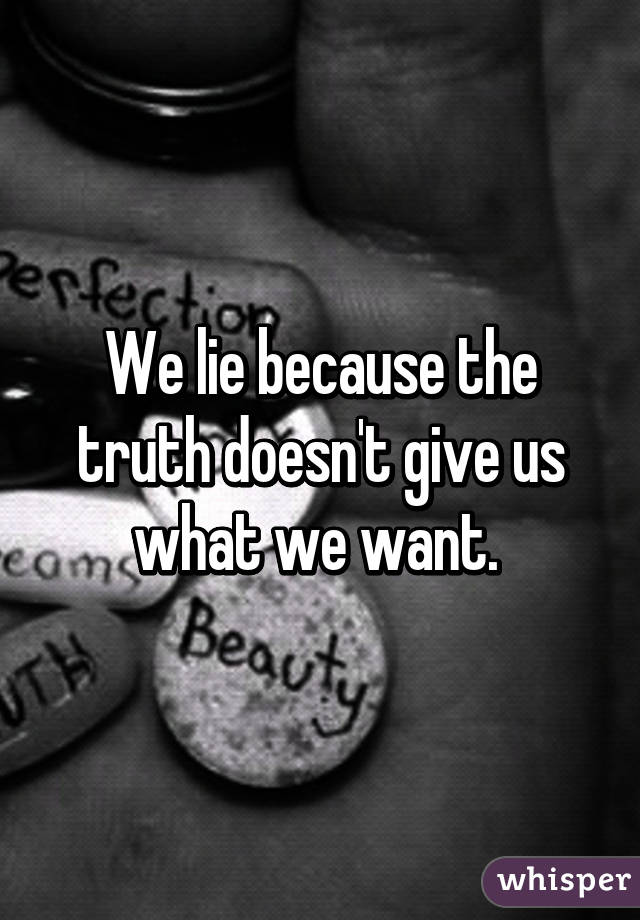 We lie because the truth doesn't give us what we want. 