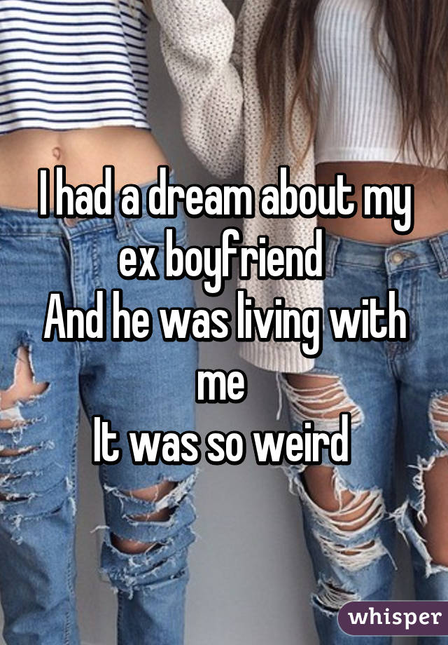 I had a dream about my ex boyfriend 
And he was living with me 
It was so weird 