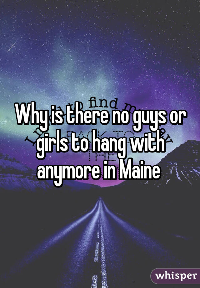 Why is there no guys or girls to hang with anymore in Maine 