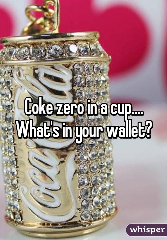 Coke zero in a cup....
What's in your wallet?
