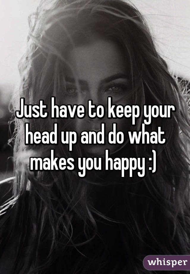Just have to keep your head up and do what makes you happy :) 