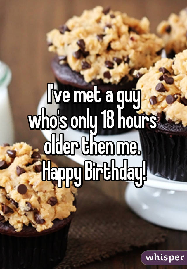 I've met a guy
who's only 18 hours 
older then me. 
Happy Birthday!