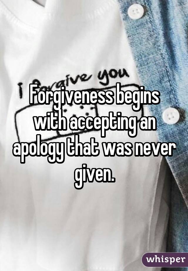 Forgiveness begins with accepting an apology that was never given.