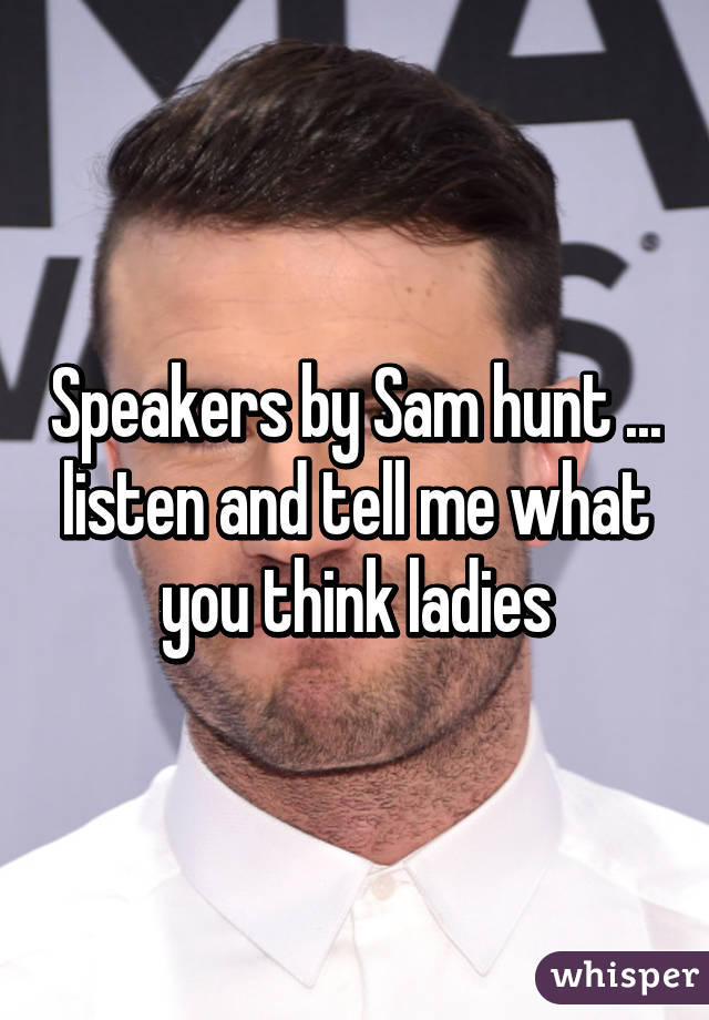 Speakers by Sam hunt ... listen and tell me what you think ladies