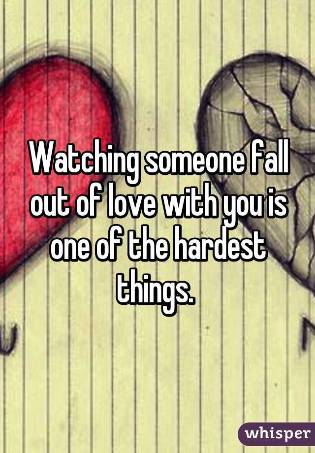 Watching someone fall out of love with you is one of the hardest things. 