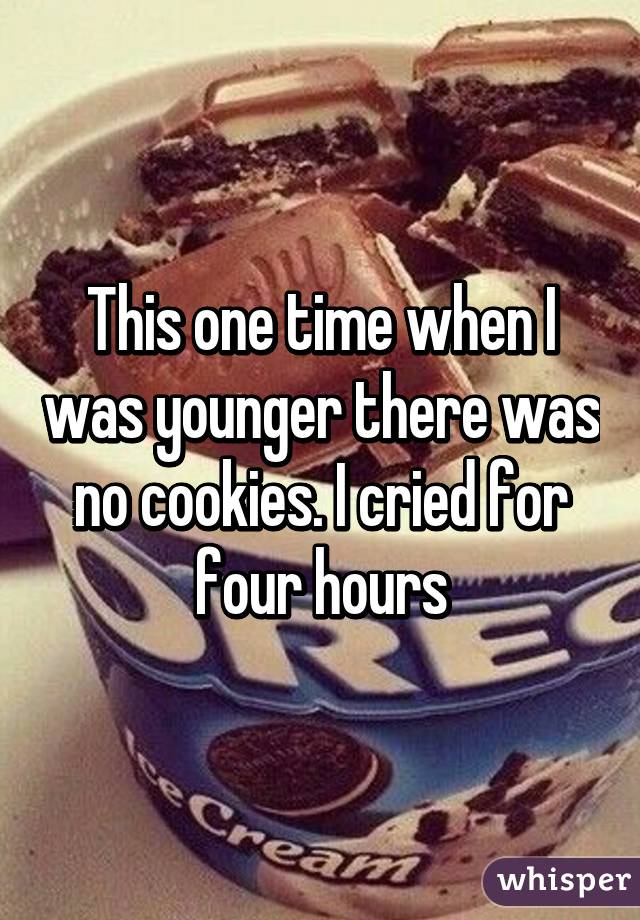 This one time when I was younger there was no cookies. I cried for four hours
