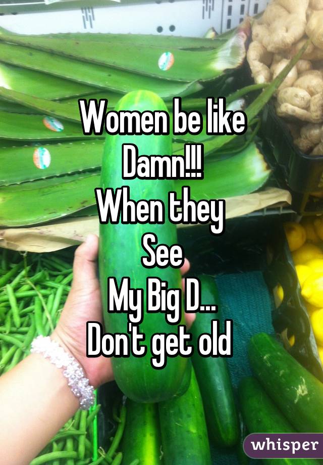 Women be like
Damn!!!
When they 
See
My Big D...
Don't get old 