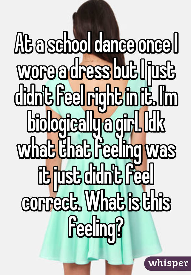 At a school dance once I wore a dress but I just didn't feel right in it. I'm biologically a girl. Idk what that feeling was it just didn't feel correct. What is this feeling?