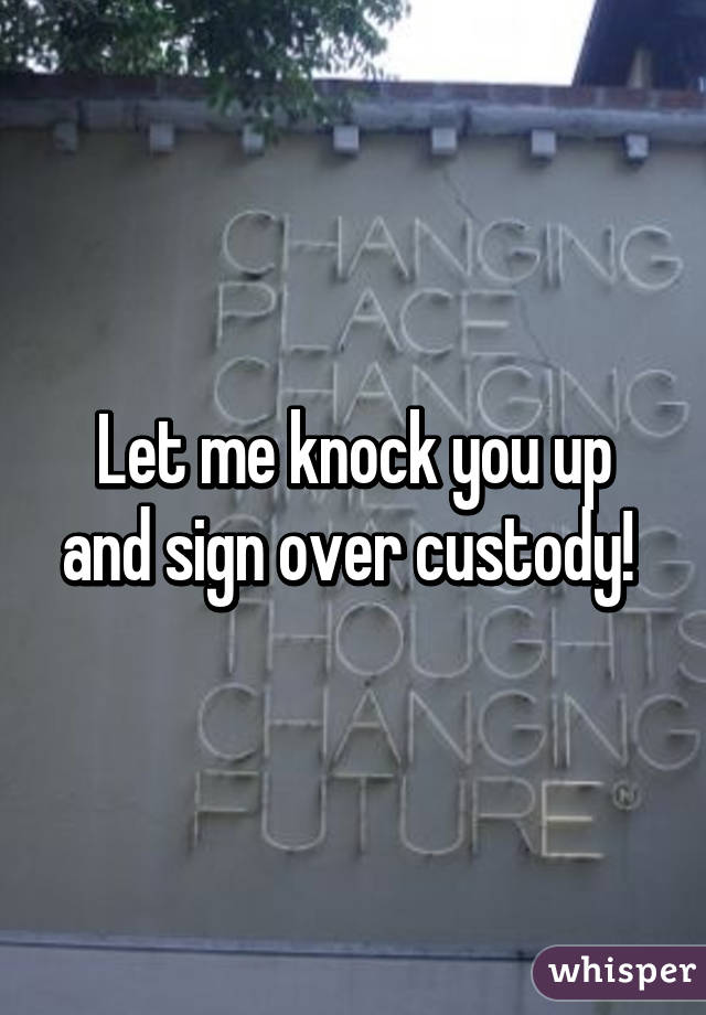 Let me knock you up and sign over custody! 