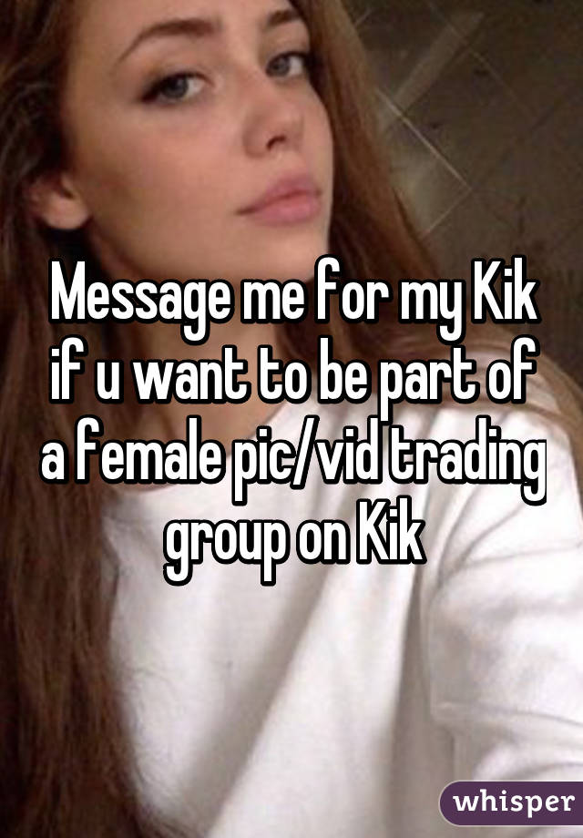 Message me for my Kik if u want to be part of a female pic/vid trading group on Kik