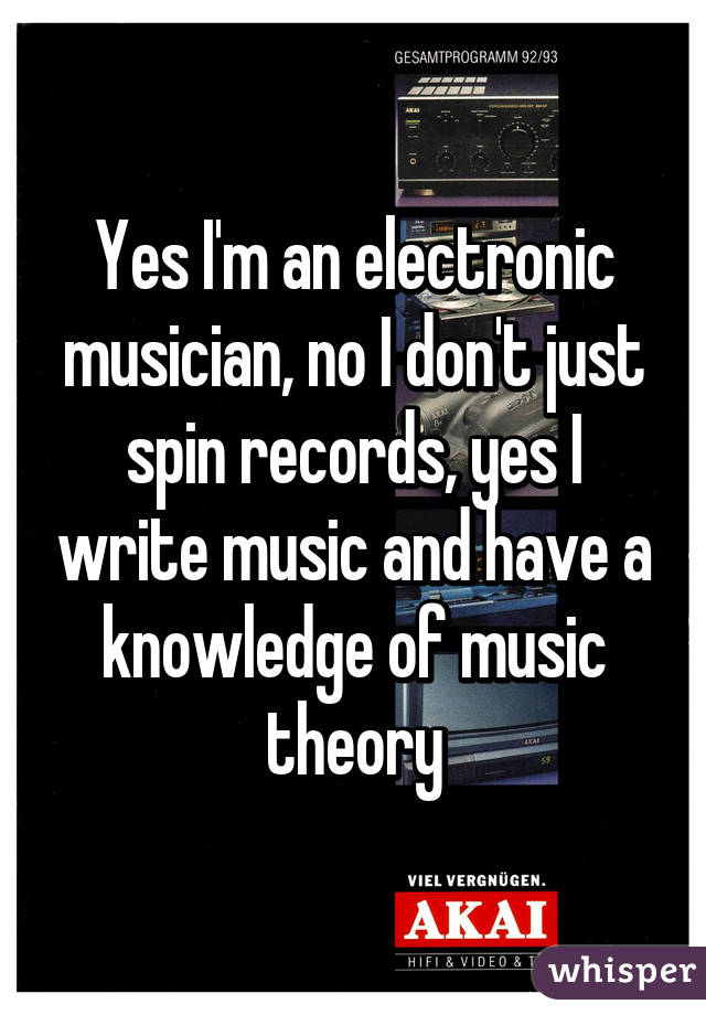 Yes I'm an electronic musician, no I don't just spin records, yes I write music and have a knowledge of music theory