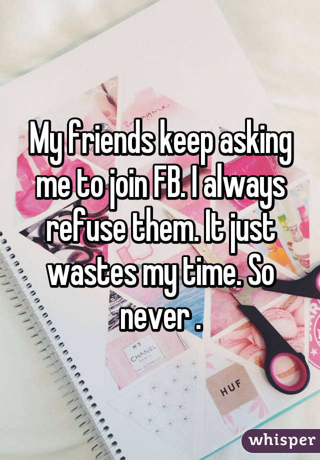 My friends keep asking me to join FB. I always refuse them. It just wastes my time. So never .