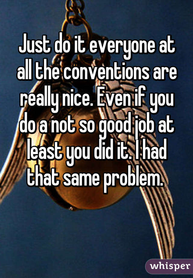 Just do it everyone at all the conventions are really nice. Even if you do a not so good job at least you did it. I had that same problem. 


