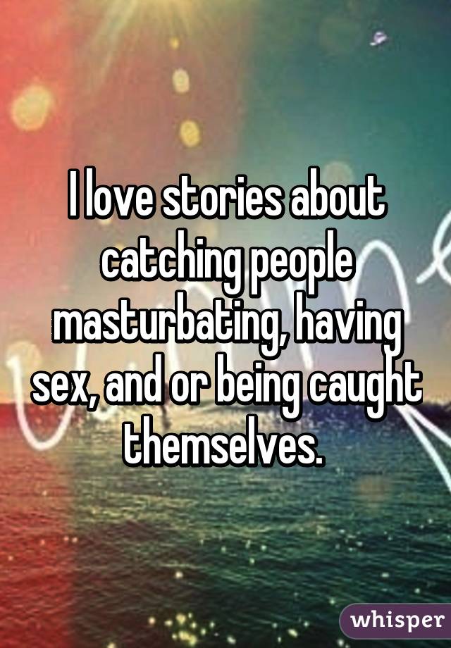 I love stories about catching people masturbating, having sex, and or being caught themselves. 