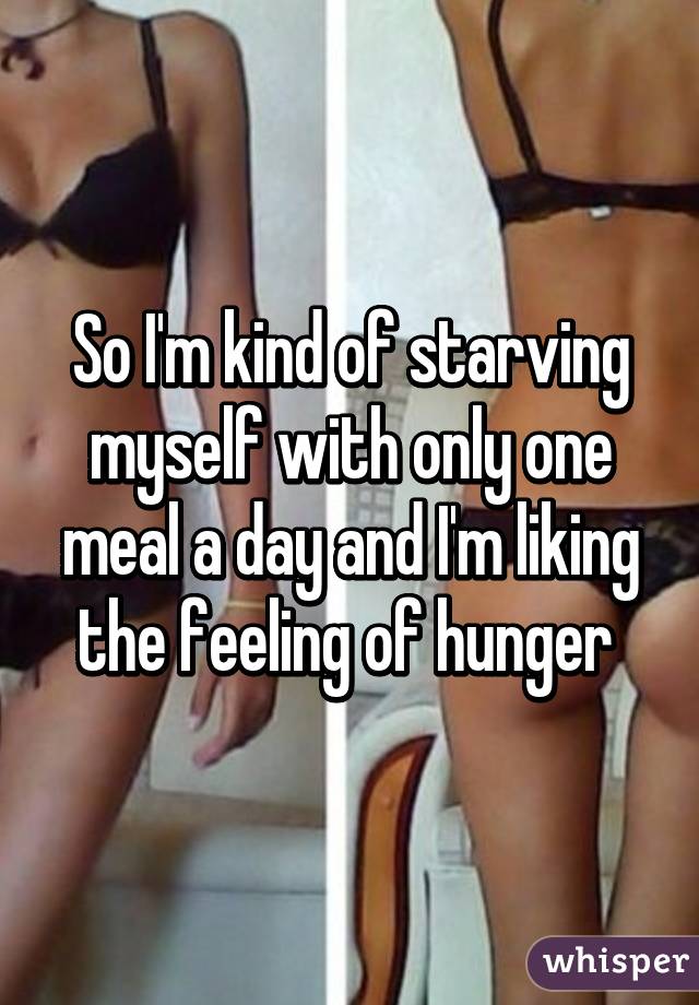 So I'm kind of starving myself with only one meal a day and I'm liking the feeling of hunger 