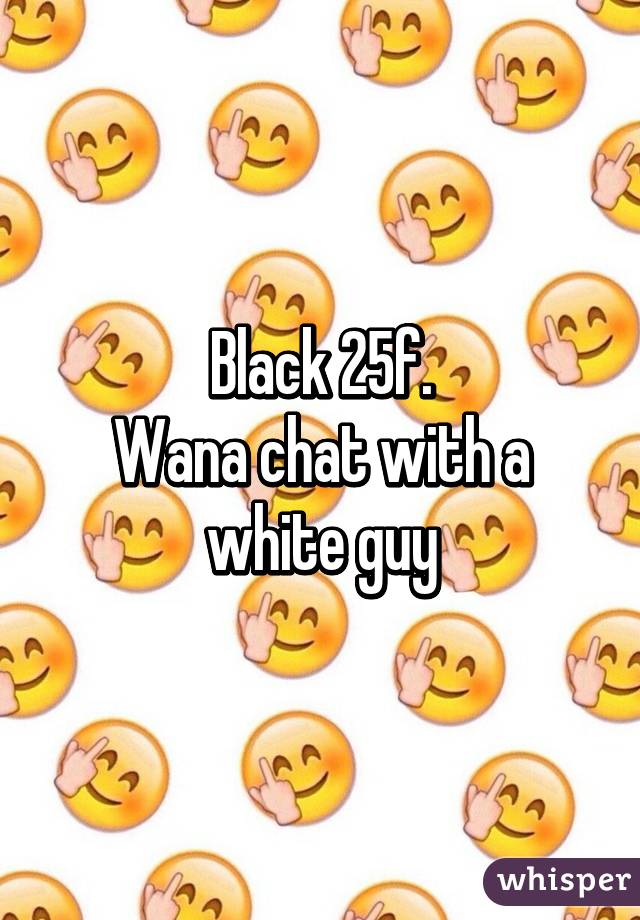 Black 25f.
Wana chat with a white guy