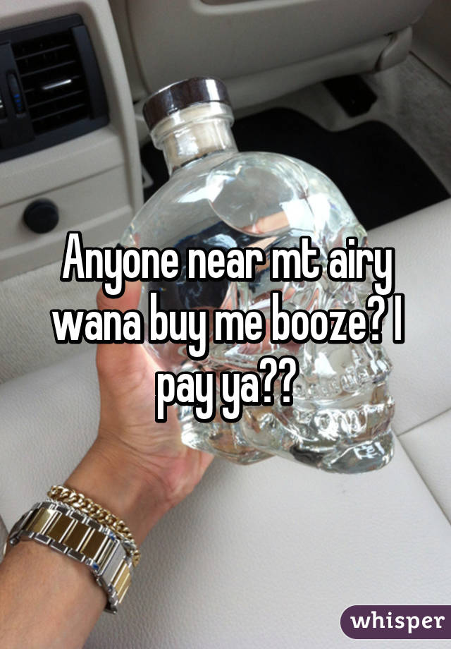 Anyone near mt airy wana buy me booze? I pay ya😁👍