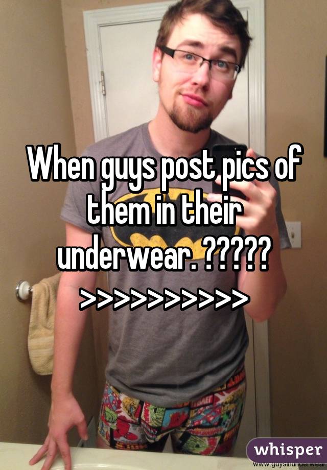 When guys post pics of them in their underwear. 😍😍😍😍😍 >>>>>>>>>>
