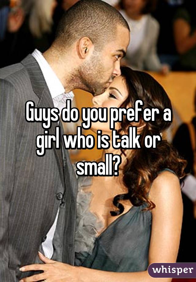 Guys do you prefer a girl who is talk or small?