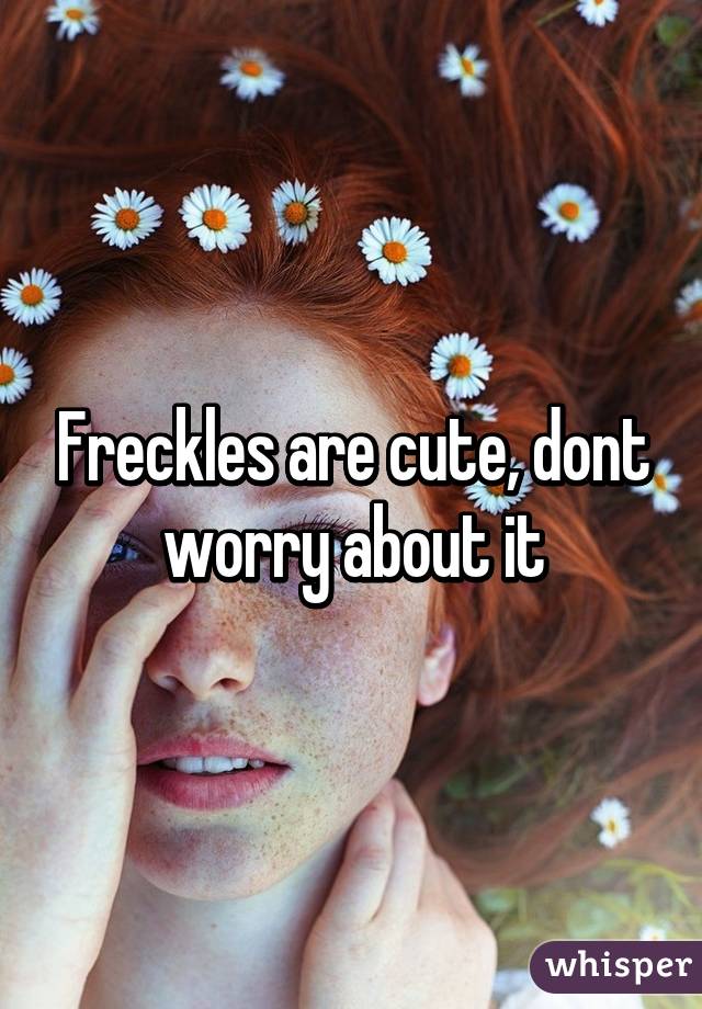Freckles are cute, dont worry about it