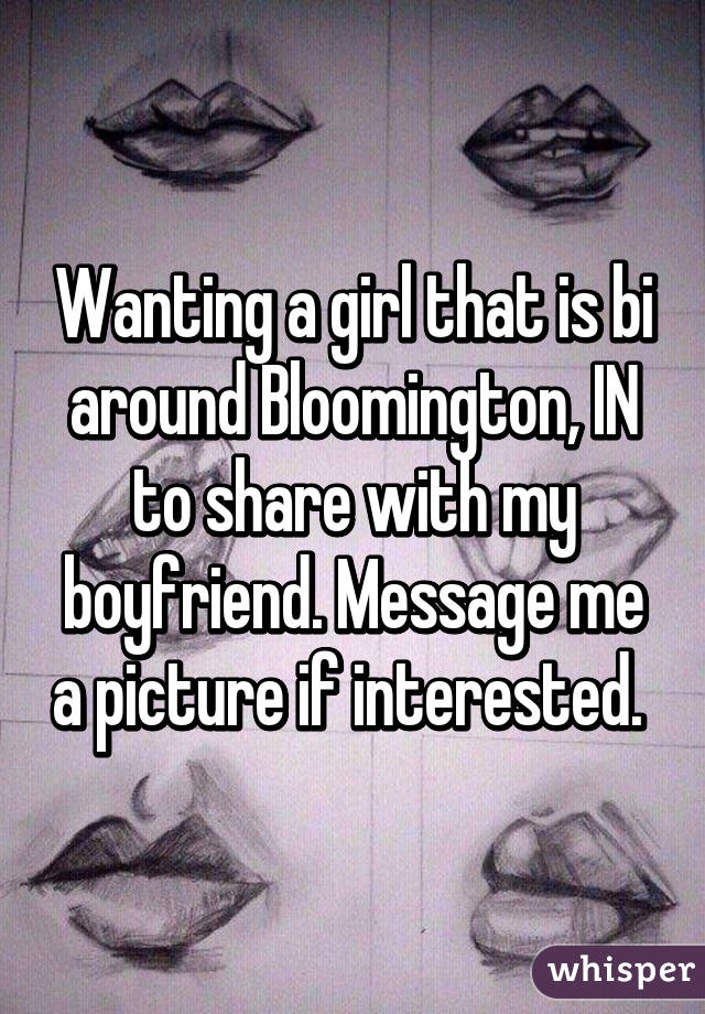 Wanting a girl that is bi around Bloomington, IN to share with my boyfriend. Message me a picture if interested. 