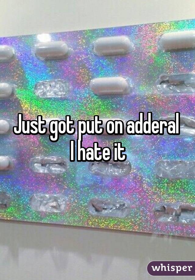 Just got put on adderal  I hate it