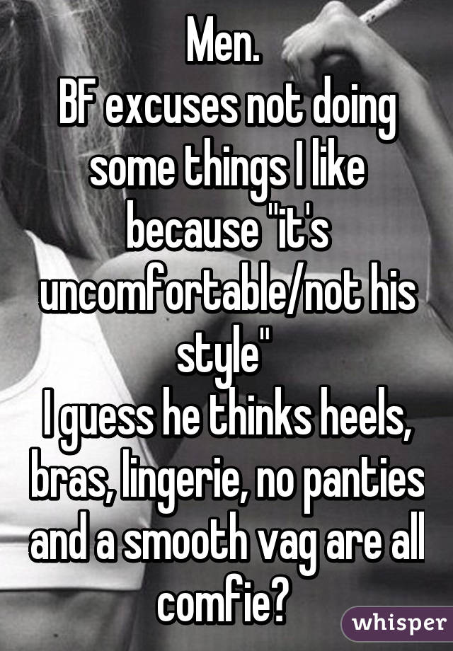 Men. 
BF excuses not doing some things I like because "it's uncomfortable/not his style" 
I guess he thinks heels, bras, lingerie, no panties and a smooth vag are all comfie? 