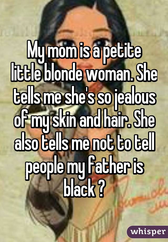 My mom is a petite little blonde woman. She tells me she's so jealous of my skin and hair. She also tells me not to tell people my father is black 😔