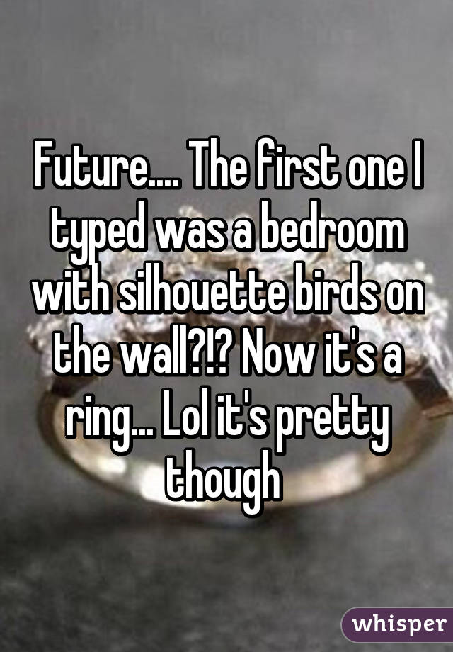 Future.... The first one I typed was a bedroom with silhouette birds on the wall?!? Now it's a ring... Lol it's pretty though 