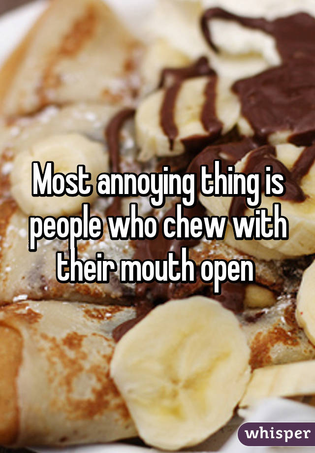 Most annoying thing is people who chew with their mouth open 
