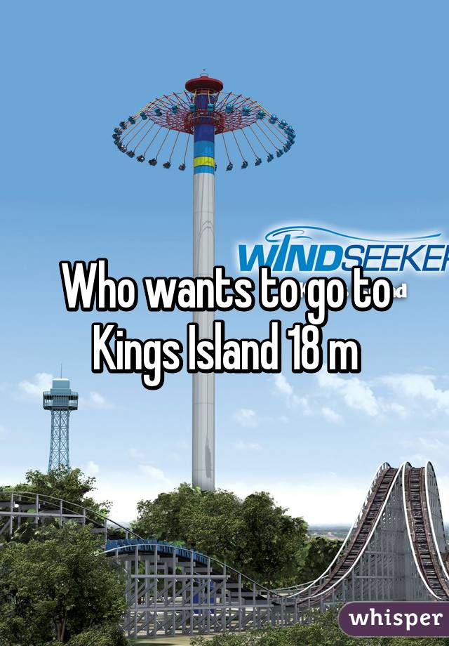 Who wants to go to Kings Island 18 m