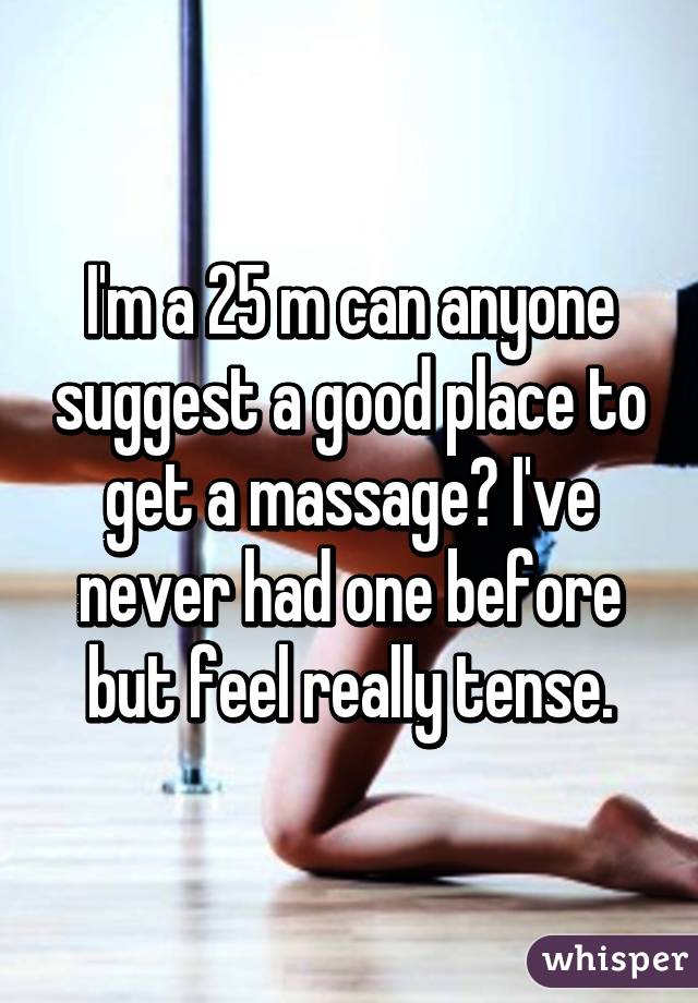 I'm a 25 m can anyone suggest a good place to get a massage? I've never had one before but feel really tense.